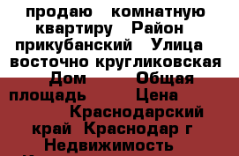 продаю 1 комнатную квартиру › Район ­ прикубанский › Улица ­ восточно-кругликовская › Дом ­ 77 › Общая площадь ­ 41 › Цена ­ 2 300 000 - Краснодарский край, Краснодар г. Недвижимость » Квартиры продажа   